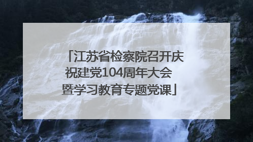 江苏省检察院召开庆祝建党104周年大会暨学习教育专题党课