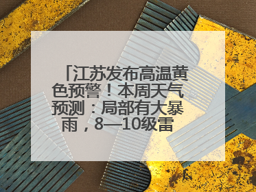 江苏发布高温黄色预警！本周天气预测：局部有大暴雨，8—10级雷暴大风将至