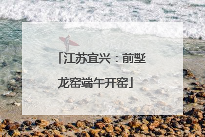江苏宜兴：前墅龙窑端午开窑