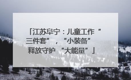 江苏阜宁：儿童工作“三件套”，“小装备” 释放守护 “大能量”