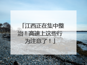 江西正在集中整治！高速上这些行为注意了！