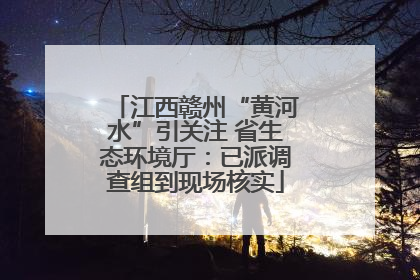 江西赣州“黄河水”引关注 省生态环境厅：已派调查组到现场核实