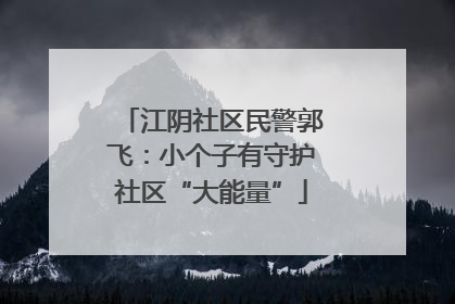 江阴社区民警郭飞：小个子有守护社区“大能量”