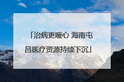 治病更暖心 海南屯昌医疗资源持续下沉