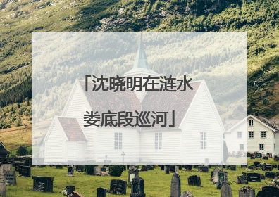 沈晓明在涟水娄底段巡河