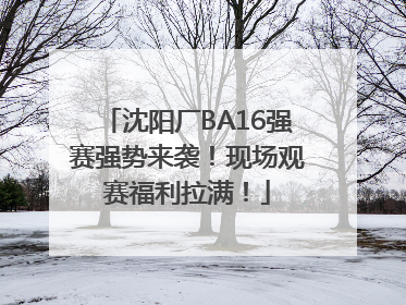 沈阳厂BA16强赛强势来袭！现场观赛福利拉满！