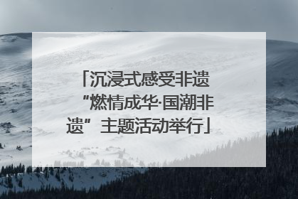 沉浸式感受非遗 “燃情成华·国潮非遗”主题活动举行