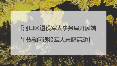 河口区退役军人事务局开展端午节慰问退役军人志愿活动