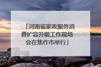 河南省家政服务消费扩容升级工作现场会在焦作市举行