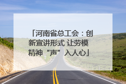 河南省总工会：创新宣讲形式 让劳模精神“声”入人心