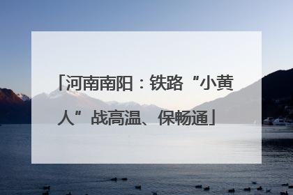 河南南阳：铁路“小黄人”战高温、保畅通