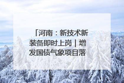 河南：新技术新装备即时上岗｜增发国债气象项目落地见效系列报道