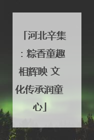 河北辛集：粽香童趣相辉映 文化传承润童心
