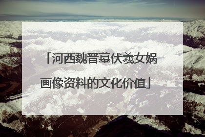 河西魏晋墓伏羲女娲画像资料的文化价值