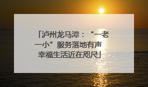 泸州龙马潭：“一老一小”服务落地有声 幸福生活近在咫尺
