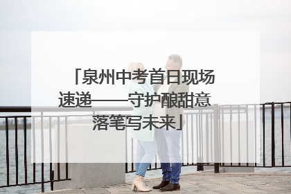 泉州中考首日现场速递——守护酿甜意 落笔写未来