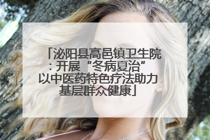 泌阳县高邑镇卫生院：开展“冬病夏治” 以中医药特色疗法助力基层群众健康