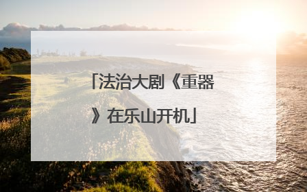 法治大剧《重器》在乐山开机