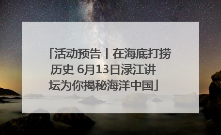 活动预告丨在海底打捞历史 6月13日渌江讲坛为你揭秘海洋中国