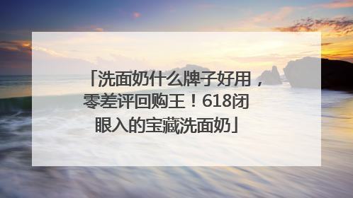 洗面奶什么牌子好用，零差评回购王！618闭眼入的宝藏洗面奶