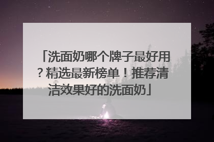 洗面奶哪个牌子最好用？精选最新榜单！推荐清洁效果好的洗面奶