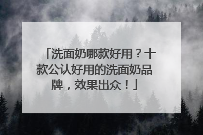 洗面奶哪款好用？十款公认好用的洗面奶品牌，效果出众！