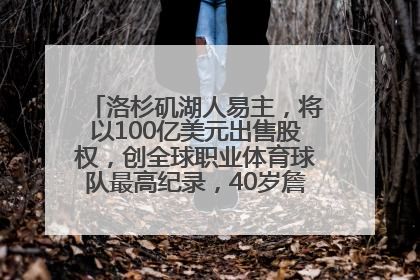 洛杉矶湖人易主，将以100亿美元出售股权，创全球职业体育球队最高纪录，40岁詹姆斯：还没打算退役