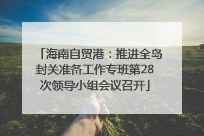 海南自贸港：推进全岛封关准备工作专班第28次领导小组会议召开