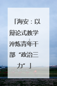 海安：以辩论式教学淬炼青年干部“政治三力”
