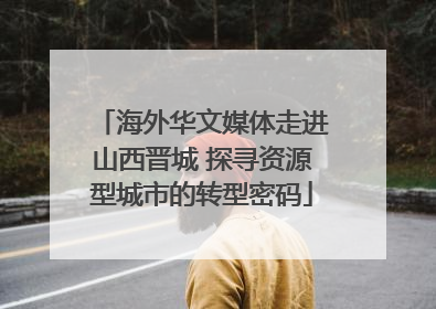 海外华文媒体走进山西晋城 探寻资源型城市的转型密码