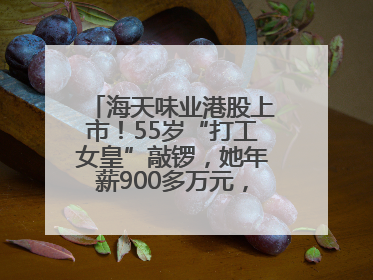 海天味业港股上市！55岁“打工女皇”敲锣，她年薪900多万元，身家超335亿