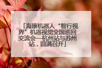 海康机器人“智行视界”机器视觉全国巡回交流会—杭州站与苏州站，圆满召开