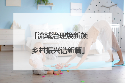 流域治理焕新颜 乡村振兴谱新篇