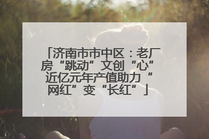 济南市市中区：老厂房“跳动”文创“心” 近亿元年产值助力“网红”变“长红”