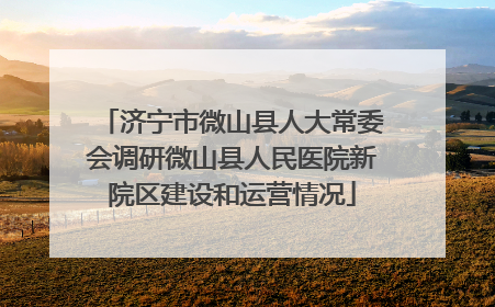 济宁市微山县人大常委会调研微山县人民医院新院区建设和运营情况