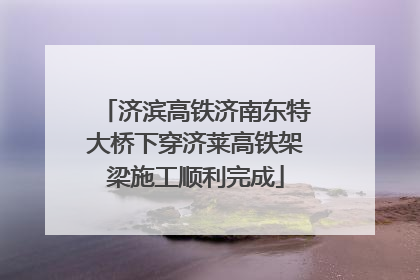 济滨高铁济南东特大桥下穿济莱高铁架梁施工顺利完成