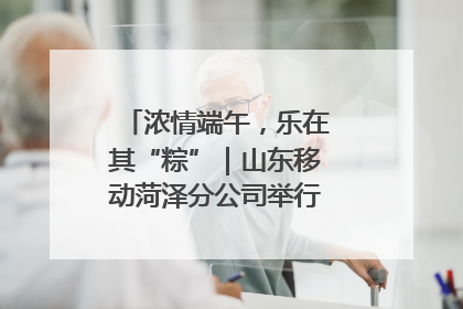 浓情端午，乐在其“粽”｜山东移动菏泽分公司举行端午节主题活动