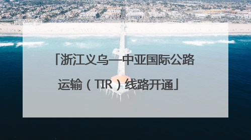 浙江义乌—中亚国际公路运输（TIR）线路开通