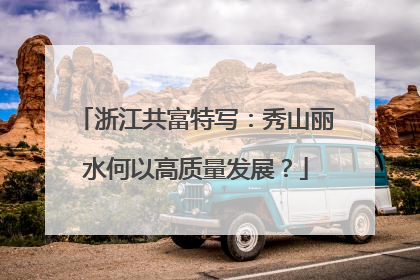 浙江共富特写：秀山丽水何以高质量发展？