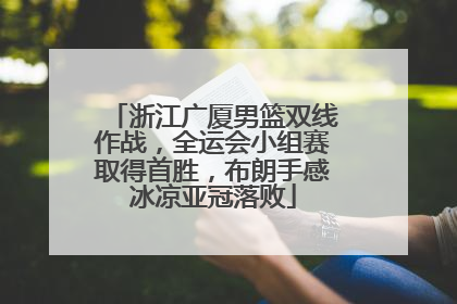 浙江广厦男篮双线作战，全运会小组赛取得首胜，布朗手感冰凉亚冠落败