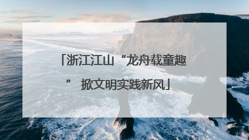 浙江江山“龙舟载童趣” 掀文明实践新风