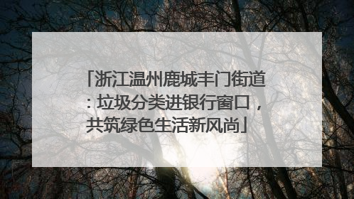 浙江温州鹿城丰门街道：垃圾分类进银行窗口，共筑绿色生活新风尚
