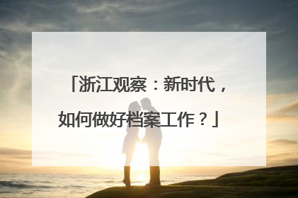 浙江观察：新时代，如何做好档案工作？