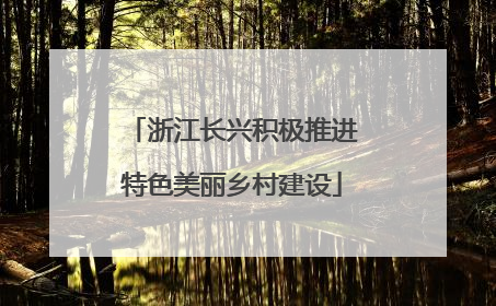 浙江长兴积极推进特色美丽乡村建设