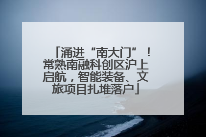 涌进“南大门”！常熟南融科创区沪上启航，智能装备、文旅项目扎堆落户