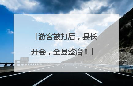 游客被打后，县长开会，全县整治！