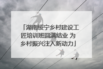湖南绥宁乡村建设工匠培训班圆满结业 为乡村振兴注入新动力