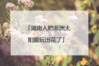 湖南人把非洲太阳能玩出花了