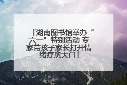湖南图书馆举办“六一”特别活动 专家带孩子家长打开情绪疗愈大门