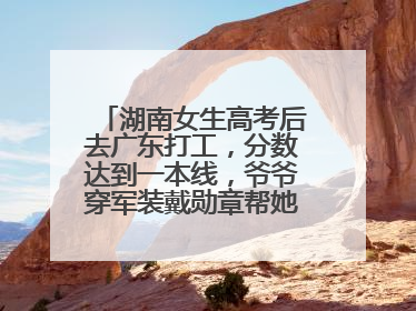 湖南女生高考后去广东打工，分数达到一本线，爷爷穿军装戴勋章帮她看志愿